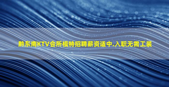 黔东南KTV会所模特招聘薪资适中.入职无需工装